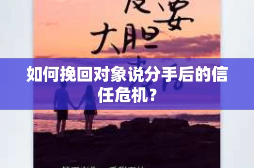 如何挽回对象说分手后的信任危机？