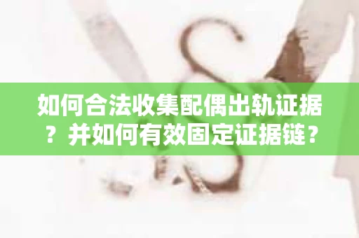 如何合法收集配偶出轨证据？并如何有效固定证据链？