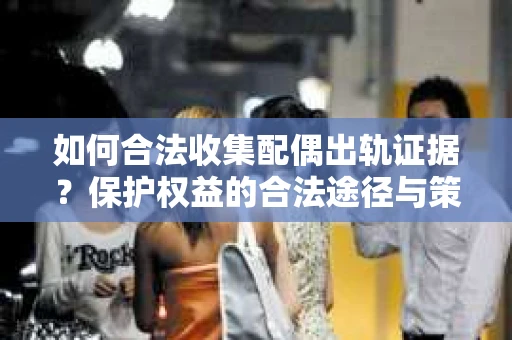 如何合法收集配偶出轨证据?保护权益的合法途径与策略 如何合法收集配偶出轨证据?保护权益的合法途径与策略