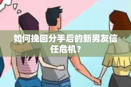 如何挽回分手后的新男友信任危机？