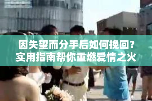 因失望而分手后如何挽回？实用指南帮你重燃爱情之火
