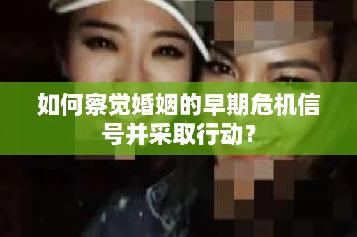 如何察觉婚姻的早期危机信号并采取行动？