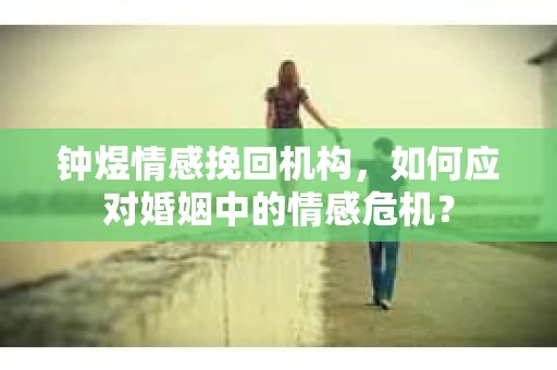 钟煜情感挽回机构，如何应对婚姻中的情感危机？
