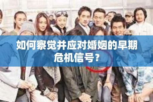 如何察觉并应对婚姻的早期危机信号? 如何察觉并应对婚姻的早期危机信号?
