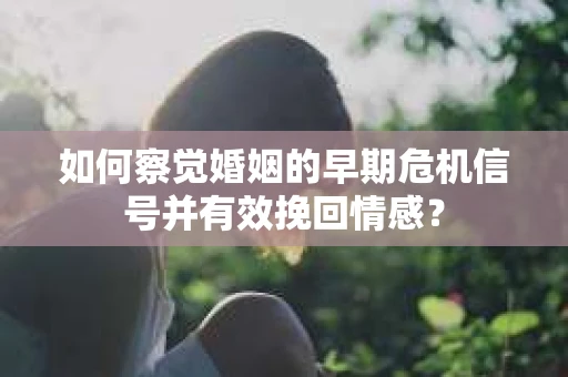 如何察觉婚姻的早期危机信号并有效挽回情感? 如何察觉婚姻的早期危机信号并有效挽回情感?