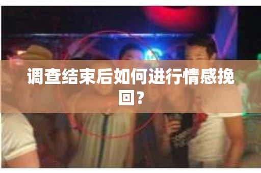 调查结束后如何进行情感挽回？