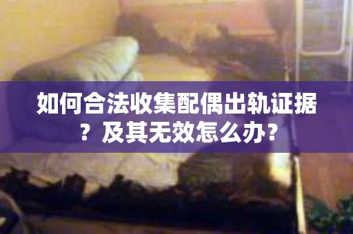 如何合法收集配偶出轨证据？及其无效怎么办？