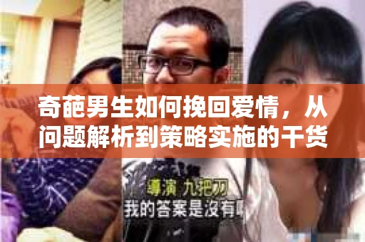 奇葩男生如何挽回爱情,从问题解析到策略实施的干货指南 奇葩男生如何挽回爱情,从问题解析到策略实施的干货指南