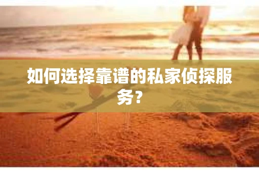 如何选择靠谱的私家侦探服务? 如何选择靠谱的私家侦探服务?