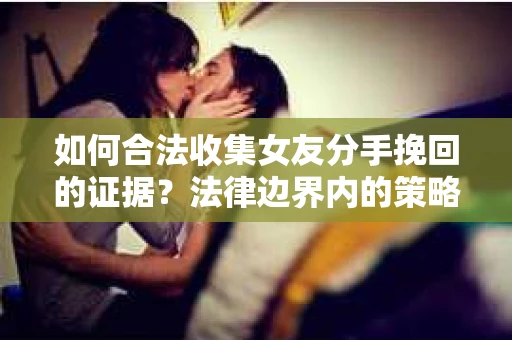 如何合法收集女友分手挽回的证据？法律边界内的策略与技巧
