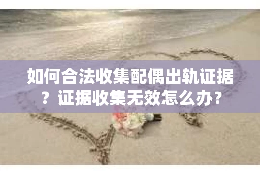 如何合法收集配偶出轨证据？证据收集无效怎么办？