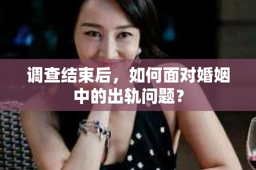 调查结束后,如何面对婚姻中的出轨问题? 调查结束后,如何面对婚姻中的出轨问题?