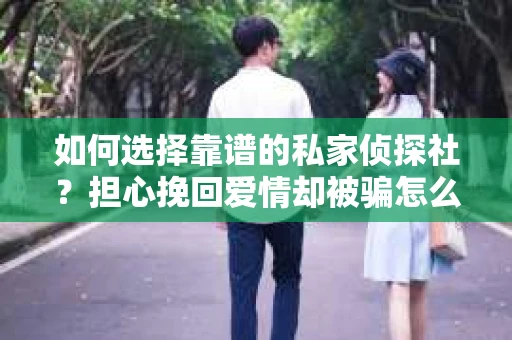 如何选择靠谱的私家侦探社？担心挽回爱情却被骗怎么办？