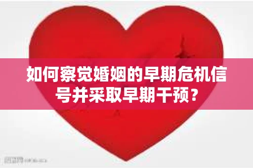 如何察觉婚姻的早期危机信号并采取早期干预? 如何察觉婚姻的早期危机信号并采取早期干预?