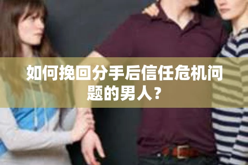如何挽回分手后信任危机问题的男人？