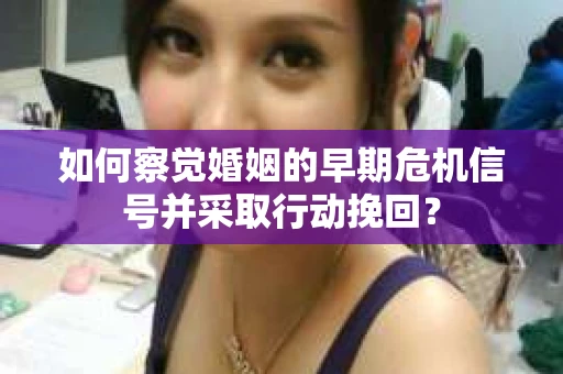 如何察觉婚姻的早期危机信号并采取行动挽回？