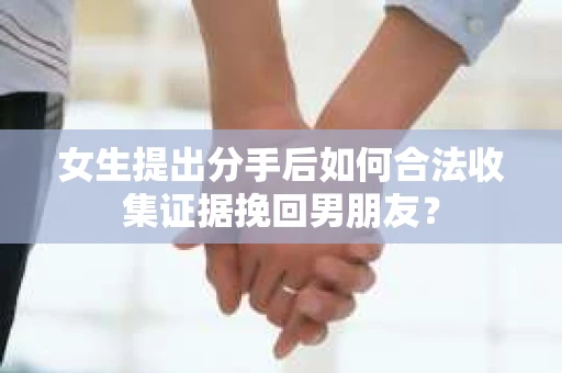 女生提出分手后如何合法收集证据挽回男朋友？