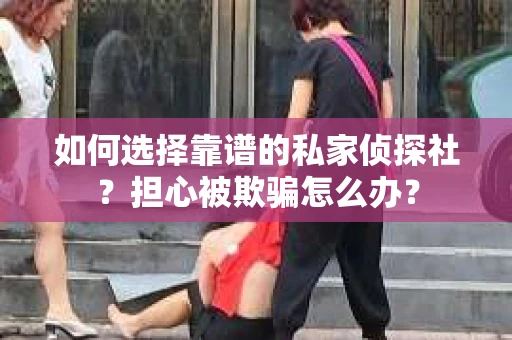 如何选择靠谱的私家侦探社？担心被欺骗怎么办？
