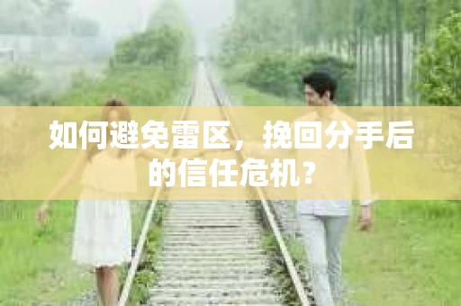如何避免雷区，挽回分手后的信任危机？