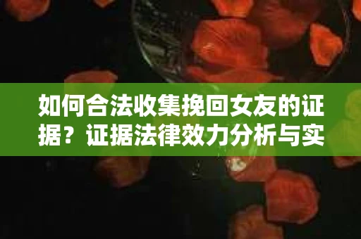 如何合法收集挽回女友的证据？证据法律效力分析与实践指南