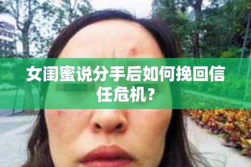 女闺蜜说分手后如何挽回信任危机？