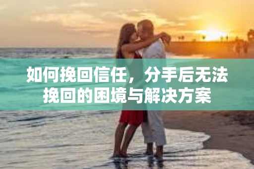 如何挽回信任，分手后无法挽回的困境与解决方案
