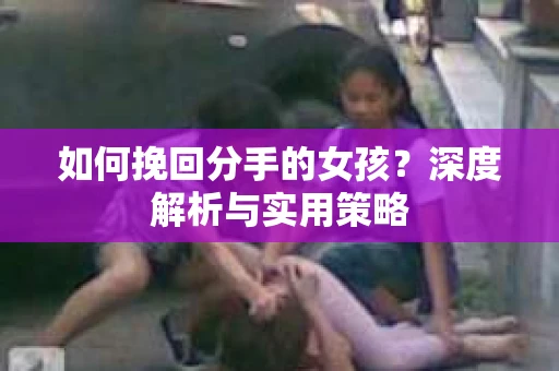 如何挽回分手的女孩？深度解析与实用策略