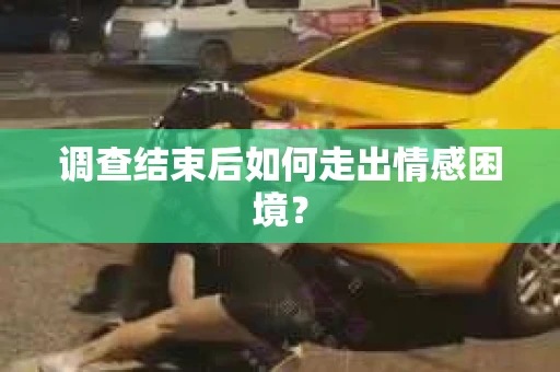 调查结束后如何走出情感困境？