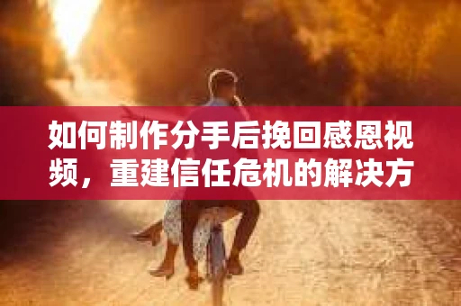 如何制作分手后挽回感恩视频,重建信任危机的解决方案 如何制作分手后挽回感恩视频,重建信任危机的解决方案