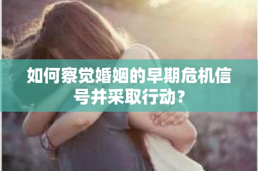 如何察觉婚姻的早期危机信号并采取行动？
