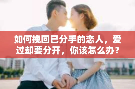 如何挽回已分手的恋人，爱过却要分开，你该怎么办？