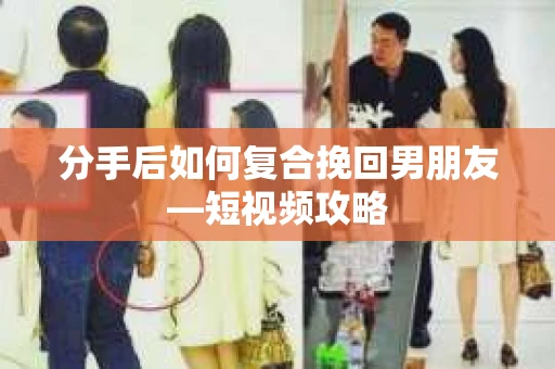 分手后如何复合挽回男朋友—短视频攻略