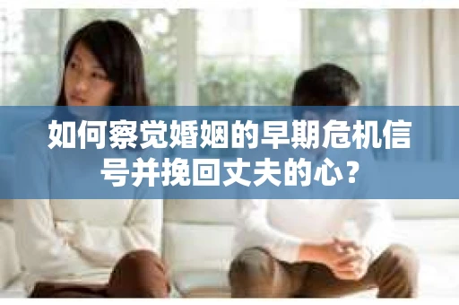 如何察觉婚姻的早期危机信号并挽回丈夫的心？