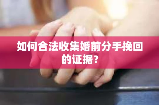 如何合法收集婚前分手挽回的证据？