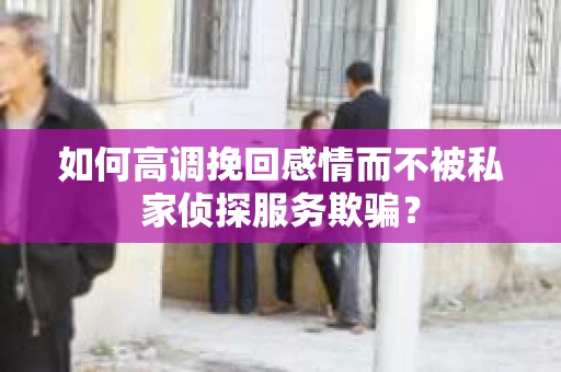 如何高调挽回感情而不被私家侦探服务欺骗？