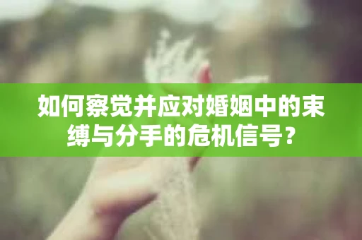 如何察觉并应对婚姻中的束缚与分手的危机信号？