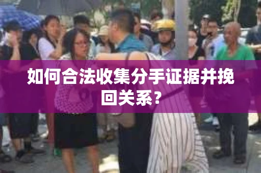 如何合法收集分手证据并挽回关系？