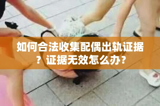 如何合法收集配偶出轨证据？证据无效怎么办？