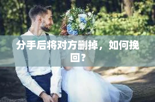 分手后将对方删掉，如何挽回？