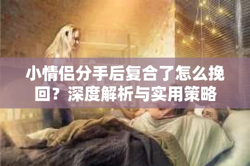 小情侣分手后复合了怎么挽回？深度解析与实用策略