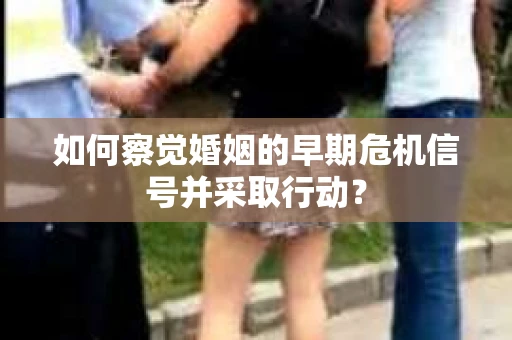 如何察觉婚姻的早期危机信号并采取行动？