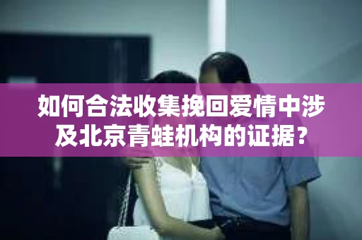 如何合法收集挽回爱情中涉及北京青蛙机构的证据？