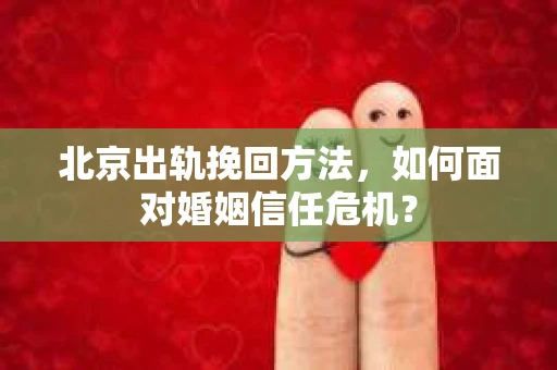 北京出轨挽回方法，如何面对婚姻信任危机？