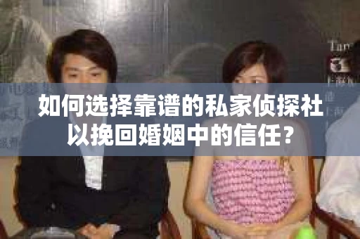 如何选择靠谱的私家侦探社以挽回婚姻中的信任？
