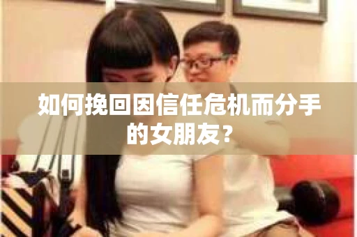 如何挽回因信任危机而分手的女朋友？