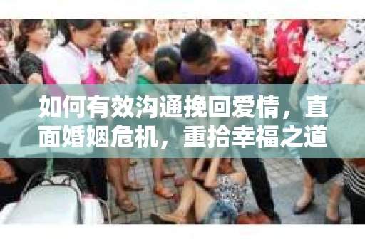 如何有效沟通挽回爱情，直面婚姻危机，重拾幸福之道