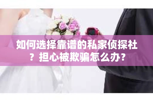 如何选择靠谱的私家侦探社？担心被欺骗怎么办？