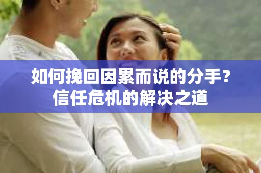 如何挽回因累而说的分手？信任危机的解决之道