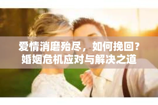 爱情消磨殆尽，如何挽回？婚姻危机应对与解决之道
