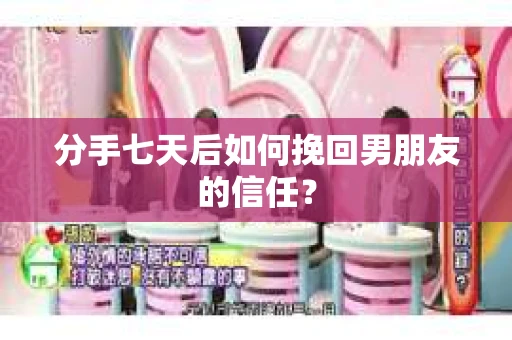分手七天后如何挽回男朋友的信任？